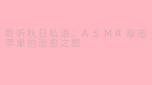 聆听秋日私语：ASMR敲击苹果的治愈之旅