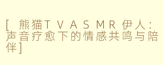 [熊猫TVASMR伊人：声音疗愈下的情感共鸣与陪伴]