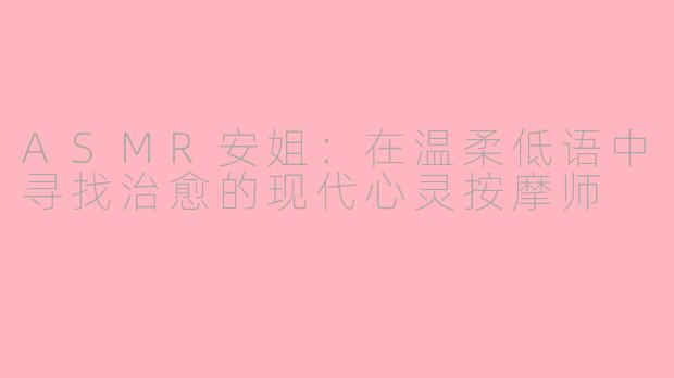 ASMR安姐:在温柔低语中寻找治愈的现代心灵按摩师