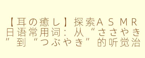 【耳の癒し】探索ASMR日语常用词：从“ささやき”到“つぶやき”的听觉治愈之旅