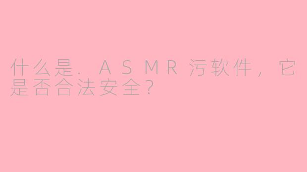 什么是.ASMR污软件，它是否合法安全？