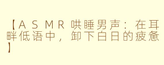 【ASMR哄睡男声：在耳畔低语中，卸下白日的疲惫】
