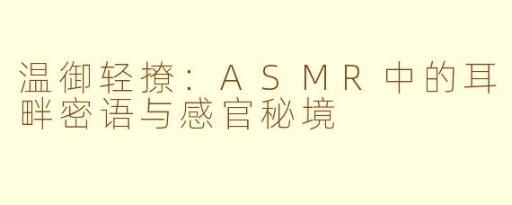 温御轻撩：ASMR中的耳畔密语与感官秘境