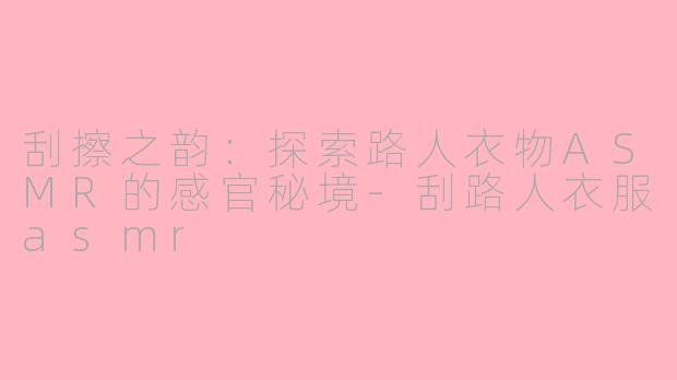 刮擦之韵：探索路人衣物ASMR的感官秘境-刮路人衣服asmr