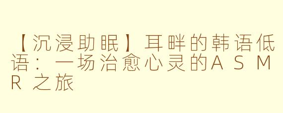 【沉浸助眠】耳畔的韩语低语：一场治愈心灵的ASMR之旅