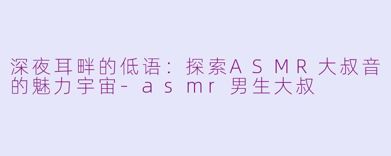 深夜耳畔的低语：探索ASMR大叔音的魅力宇宙-asmr男生大叔