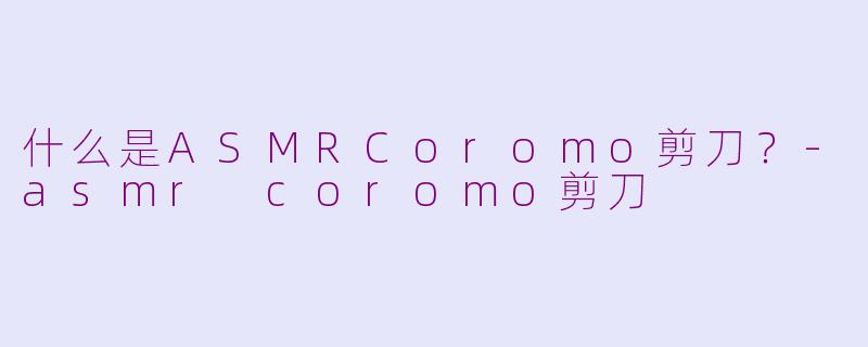 什么是ASMRCoromo剪刀？-asmr coromo剪刀
