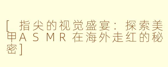 [指尖的视觉盛宴：探索美甲ASMR在海外走红的秘密]