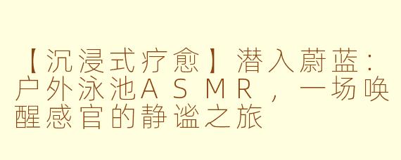 【沉浸式疗愈】潜入蔚蓝：户外泳池ASMR，一场唤醒感官的静谧之旅