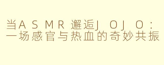 当ASMR邂逅JOJO:一场感官与热血的奇妙共振