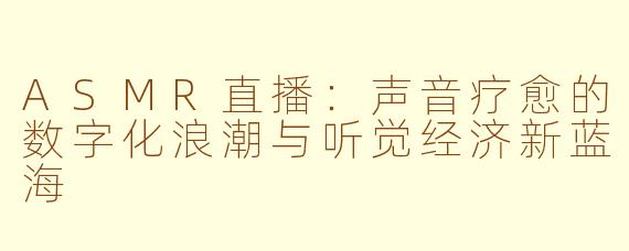 ASMR直播：声音疗愈的数字化浪潮与听觉经济新蓝海