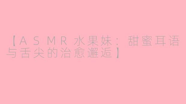 【ASMR水果妹:甜蜜耳语与舌尖的治愈邂逅】