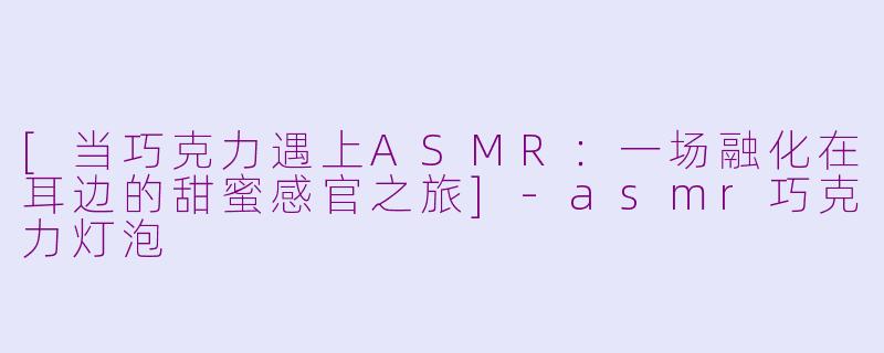 [当巧克力遇上ASMR：一场融化在耳边的甜蜜感官之旅]-asmr巧克力灯泡