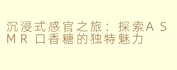 沉浸式感官之旅：探索ASMR口香糖的独特魅力