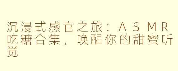 沉浸式感官之旅：ASMR吃糖合集，唤醒你的甜蜜听觉
