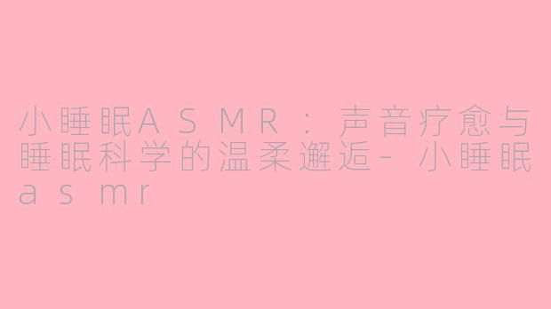 小睡眠ASMR:声音疗愈与睡眠科学的温柔邂逅-小睡眠asmr