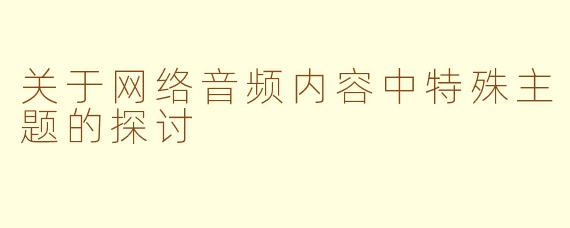 关于网络音频内容中特殊主题的探讨