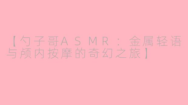 【勺子哥ASMR:金属轻语与颅内按摩的奇幻之旅】