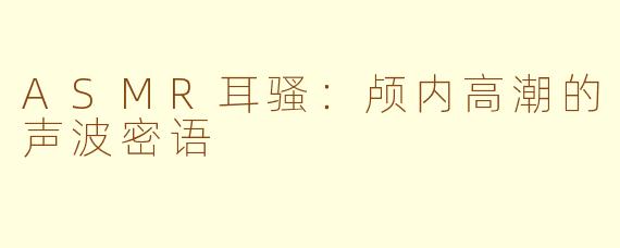 ASMR耳骚:颅内高潮的声波密语