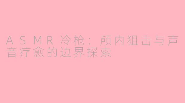 ASMR冷枪：颅内狙击与声音疗愈的边界探索