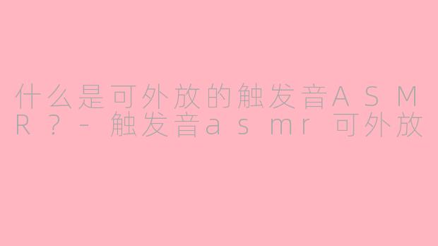 什么是可外放的触发音ASMR？