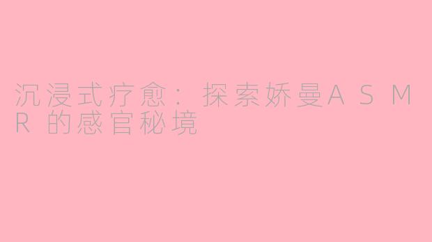 沉浸式疗愈：探索娇曼ASMR的感官秘境