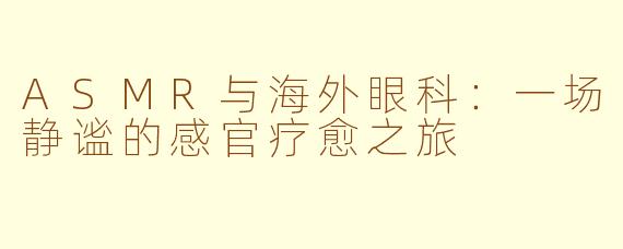 ASMR与海外眼科：一场静谧的感官疗愈之旅