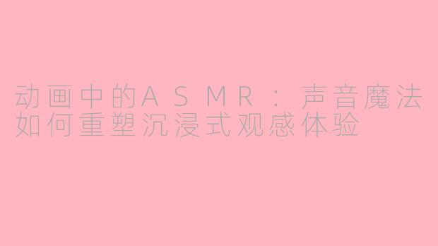动画中的ASMR：声音魔法如何重塑沉浸式观感体验
