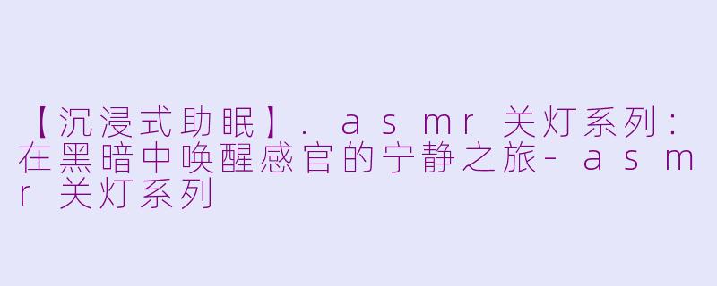 【沉浸式助眠】.asmr关灯系列：在黑暗中唤醒感官的宁静之旅-asmr关灯系列