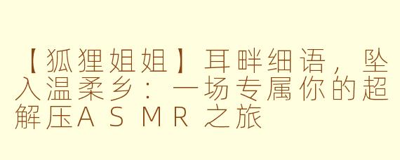 【狐狸姐姐】耳畔细语，坠入温柔乡：一场专属你的超解压ASMR之旅