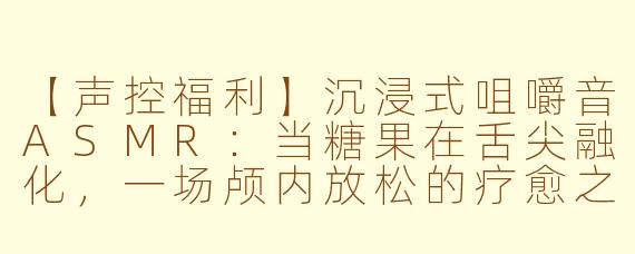 【声控福利】沉浸式咀嚼音ASMR：当糖果在舌尖融化，一场颅内放松的疗愈之旅