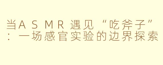 当ASMR遇见“吃斧子”:一场感官实验的边界探索