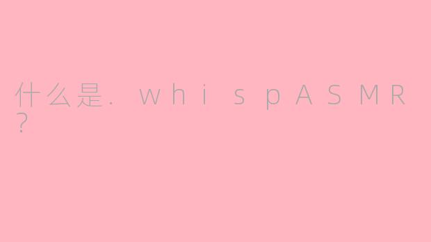 什么是.whispASMR？