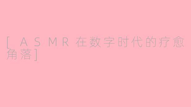 [ASMR在数字时代的疗愈角落]