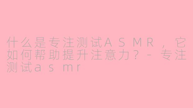 什么是专注测试ASMR，它如何帮助提升注意力？
