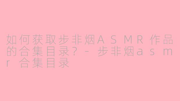 如何获取步非烟ASMR作品的合集目录？