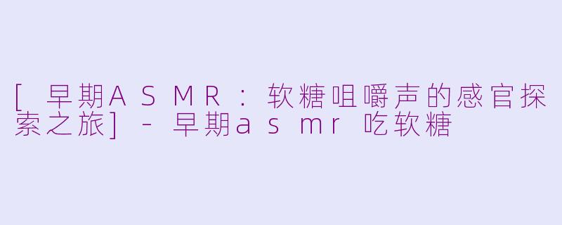 [早期ASMR：软糖咀嚼声的感官探索之旅]-早期asmr吃软糖