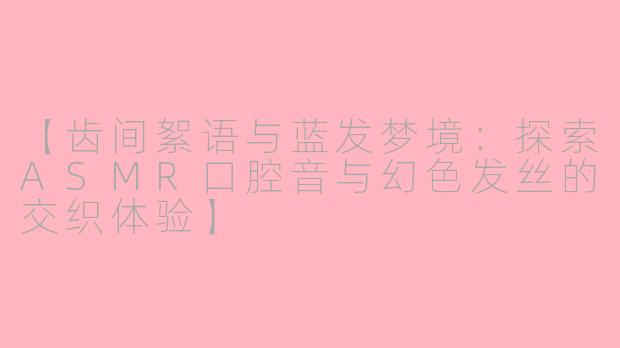 【齿间絮语与蓝发梦境：探索ASMR口腔音与幻色发丝的交织体验】