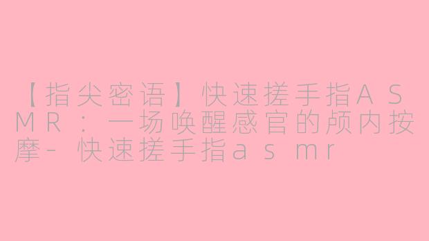 【指尖密语】快速搓手指ASMR：一场唤醒感官的颅内按摩-快速搓手指asmr
