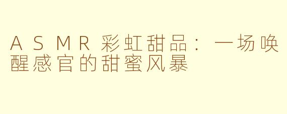 ASMR彩虹甜品：一场唤醒感官的甜蜜风暴