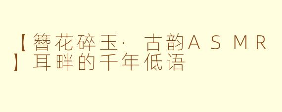 【簪花碎玉·古韵ASMR】耳畔的千年低语