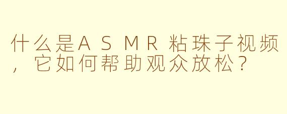 什么是ASMR粘珠子视频，它如何帮助观众放松？
