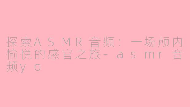 探索ASMR音频:一场颅内愉悦的感官之旅-asmr音频yo