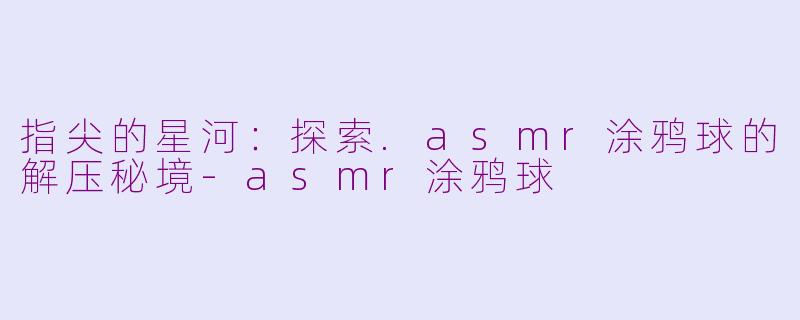 指尖的星河：探索.asmr涂鸦球的解压秘境-asmr涂鸦球