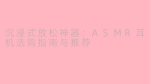 沉浸式放松神器:ASMR耳机选购指南与推荐