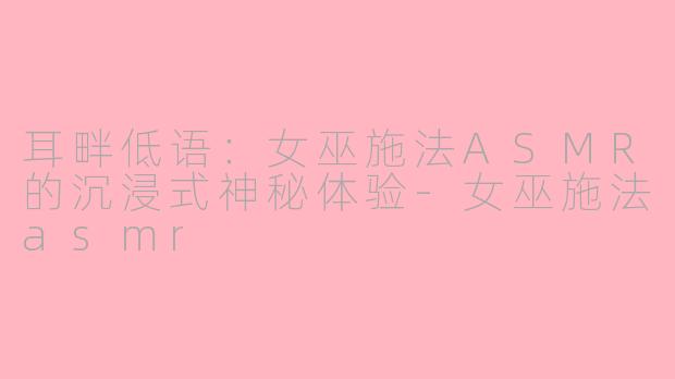 耳畔低语:女巫施法ASMR的沉浸式神秘体验-女巫施法asmr