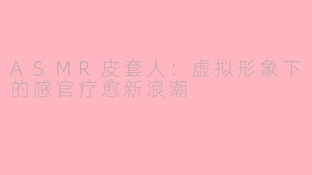 ASMR皮套人:虚拟形象下的感官疗愈新浪潮