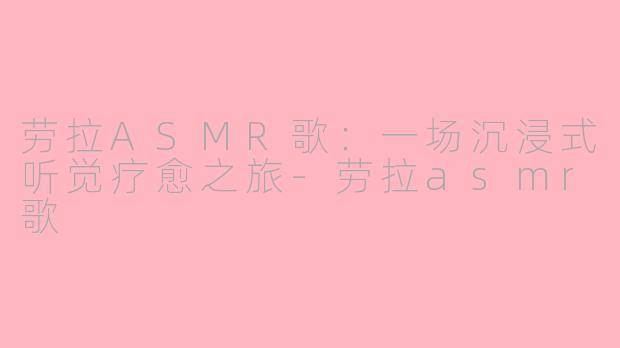 劳拉ASMR歌：一场沉浸式听觉疗愈之旅-劳拉asmr歌