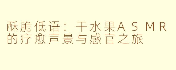 酥脆低语：干水果ASMR的疗愈声景与感官之旅