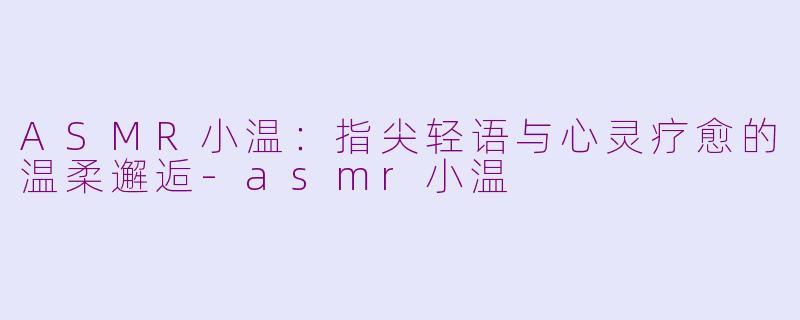 ASMR小温：指尖轻语与心灵疗愈的温柔邂逅-asmr小温